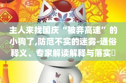 主人来找国庆“被弃高速”的小狗了,防范不实的迷雾-通俗释义、专家解读解释与落实​