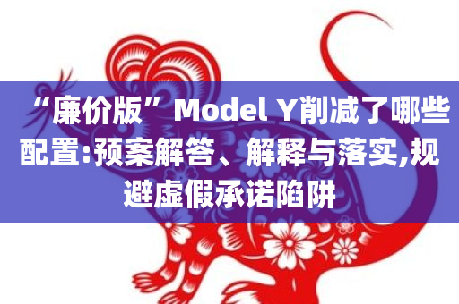 “廉价版”Model Y削减了哪些配置:预案解答、解释与落实,规避虚假承诺陷阱