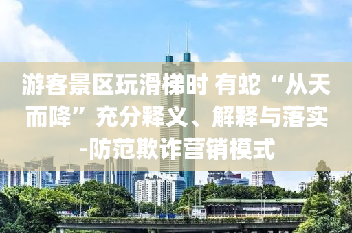 游客景区玩滑梯时 有蛇“从天而降”充分释义、解释与落实-防范欺诈营销模式