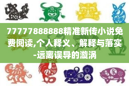 77777888888精准新传小说免费阅读,个人释义、解释与落实-远离误导的漩涡