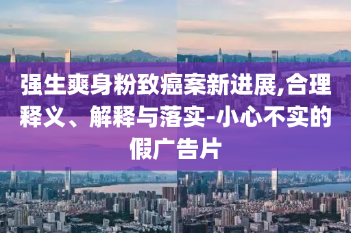 强生爽身粉致癌案新进展,合理释义、解释与落实-小心不实的假广告片
