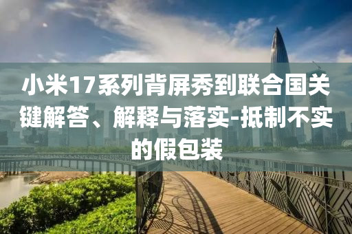 小米17系列背屏秀到联合国关键解答、解释与落实-抵制不实的假包装